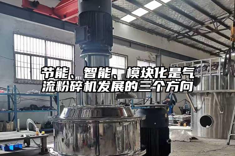 節(jié)能、智能、模塊化是氣流粉碎機發(fā)展的三個方向