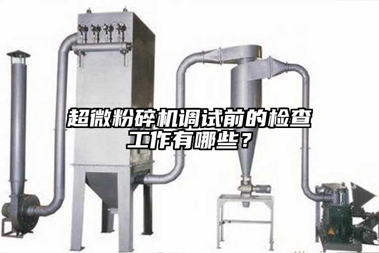 超微粉碎機調(diào)試前的檢查工作有哪些？