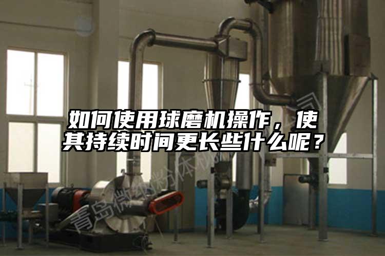 如何使用球磨機操作，使其持續(xù)時間更長些什么呢？