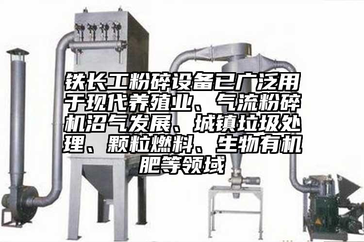 鐵長工粉碎設備已廣泛用于現(xiàn)代養(yǎng)殖業(yè)、氣流粉碎機沼氣發(fā)展、城鎮(zhèn)垃圾處理、顆粒燃料、生物有機肥等領域