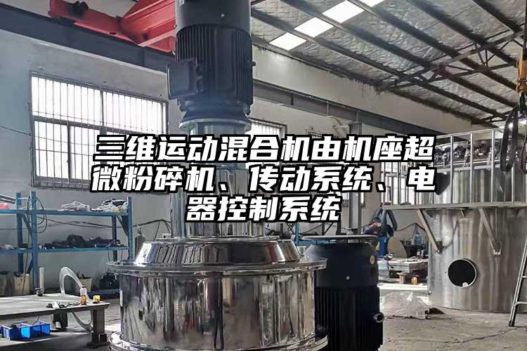 三維運動混合機由機座超微粉碎機、傳動系統(tǒng)、電器控制系統(tǒng)