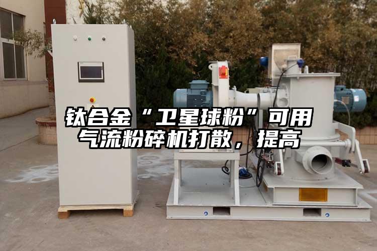 鈦合金“衛(wèi)星球粉”可用氣流粉碎機(jī)打散，提高