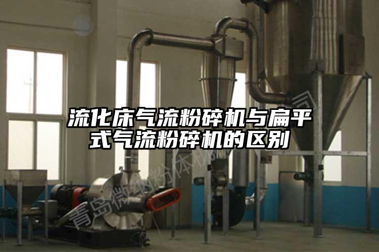 流化床氣流粉碎機與扁平式氣流粉碎機的區(qū)別